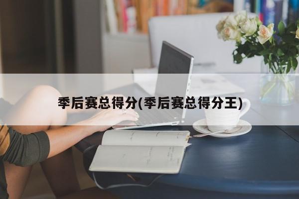 季后赛总得分(季后赛总得分王)