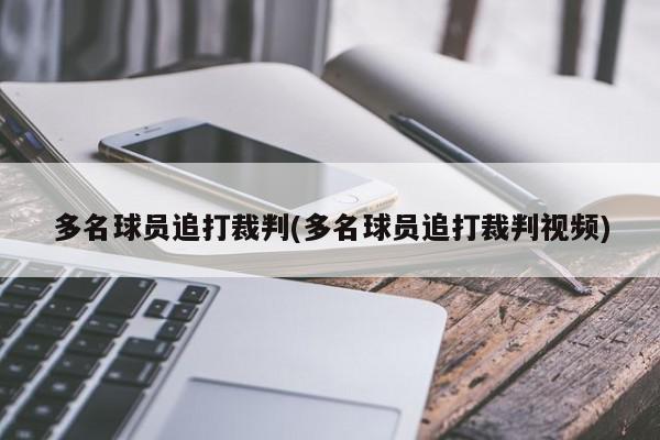 多名球员追打裁判(多名球员追打裁判视频)