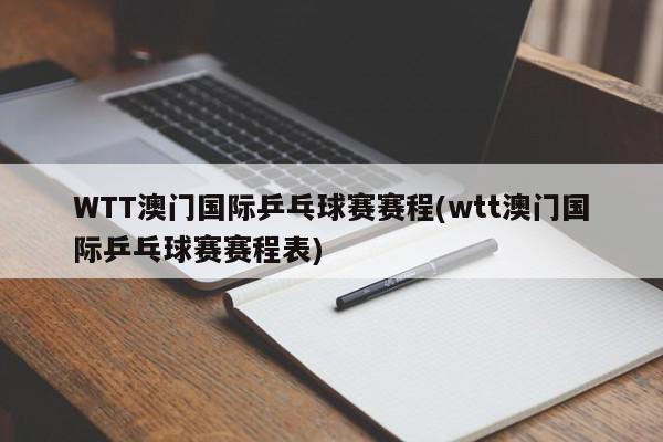 WTT澳门国际乒乓球赛赛程(wtt澳门国际乒乓球赛赛程表)