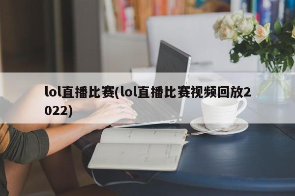 lol直播比赛(lol直播比赛视频回放2022)