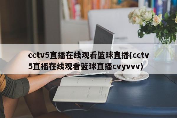 cctv5直播在线观看篮球直播(cctv5直播在线观看篮球直播cvyvvv)