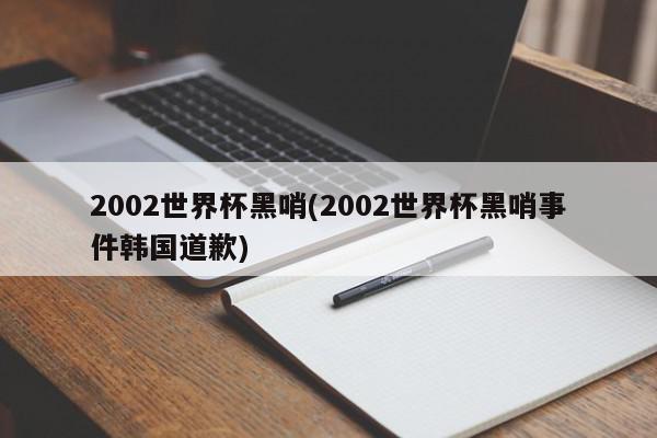 2002世界杯黑哨(2002世界杯黑哨事件韩国道歉)