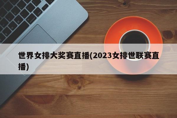 世界女排大奖赛直播(2023女排世联赛直播)