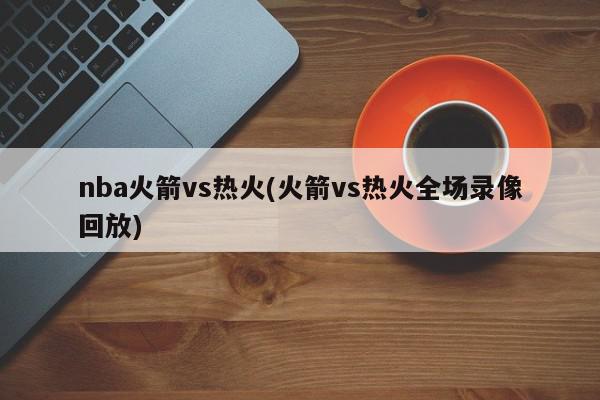 nba火箭vs热火(火箭vs热火全场录像回放)