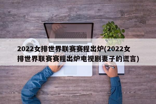 2022女排世界联赛赛程出炉(2022女排世界联赛赛程出炉电视剧妻子的谎言)