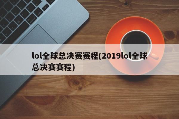 lol全球总决赛赛程(2019lol全球总决赛赛程)