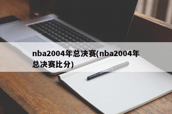 nba2004年总决赛(nba2004年总决赛比分)