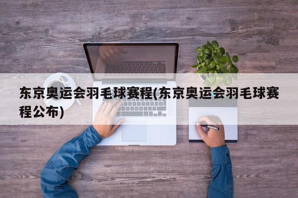 东京奥运会羽毛球赛程(东京奥运会羽毛球赛程公布)