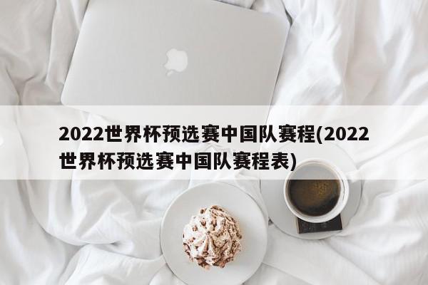 2022世界杯预选赛中国队赛程(2022世界杯预选赛中国队赛程表)