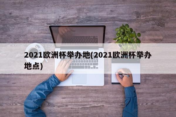 2021欧洲杯举办地(2021欧洲杯举办地点)