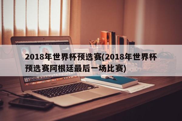 2018年世界杯预选赛(2018年世界杯预选赛阿根廷最后一场比赛)