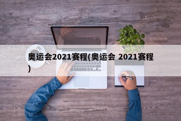 奥运会2021赛程(奥运会 2021赛程)