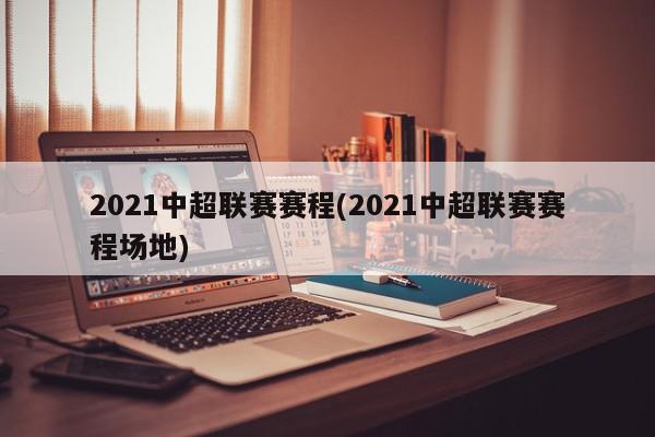 2021中超联赛赛程(2021中超联赛赛程场地)