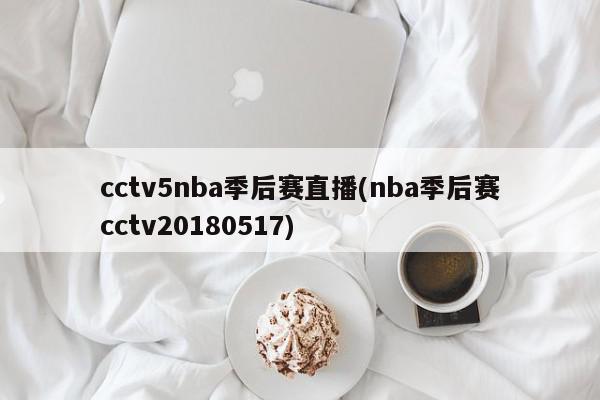 cctv5nba季后赛直播(nba季后赛cctv20180517)