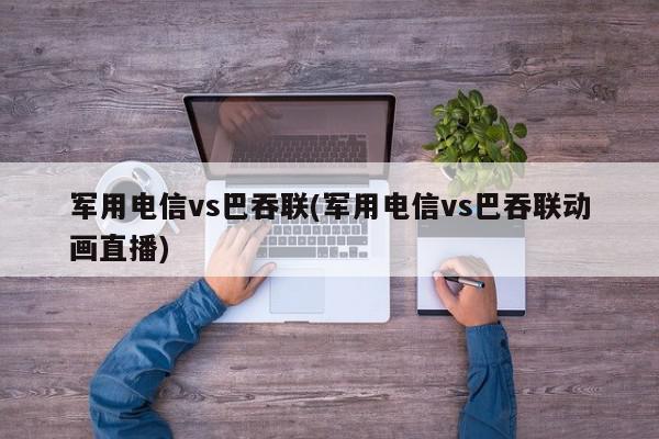 军用电信vs巴吞联(军用电信vs巴吞联动画直播)