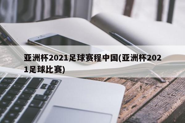 亚洲杯2021足球赛程中国(亚洲杯2021足球比赛)