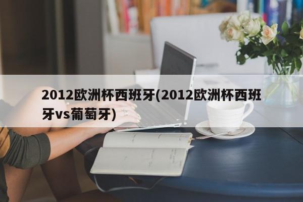 2012欧洲杯西班牙(2012欧洲杯西班牙vs葡萄牙)