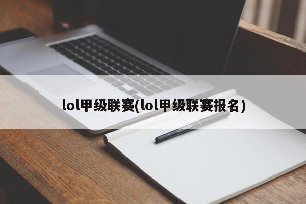 lol甲级联赛(lol甲级联赛报名)