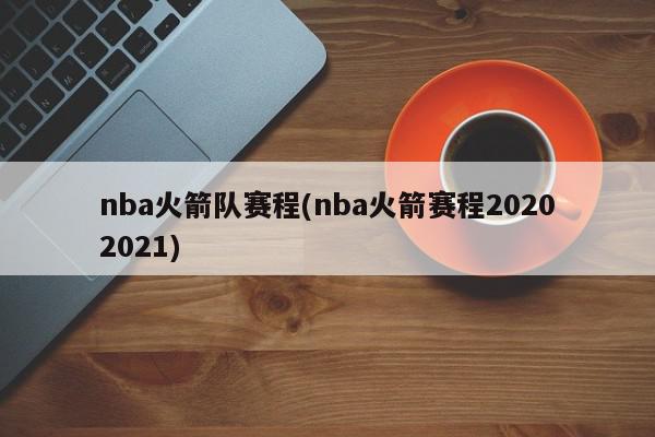 nba火箭队赛程(nba火箭赛程20202021)