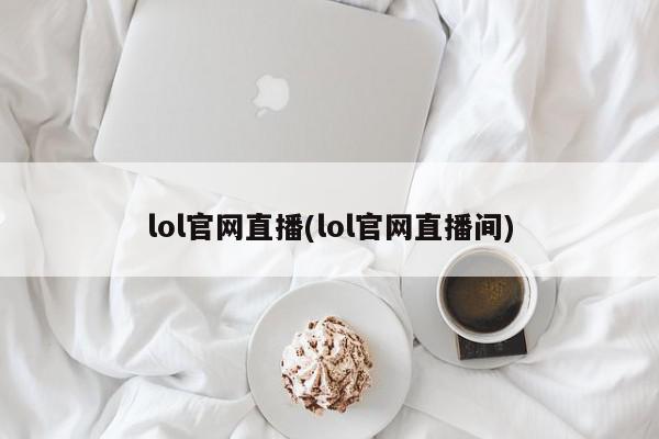 lol官网直播(lol官网直播间)