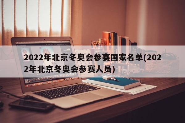 2022年北京冬奥会参赛国家名单(2022年北京冬奥会参赛人员)