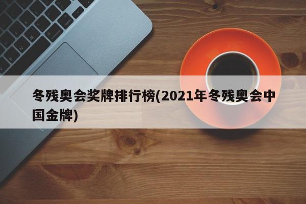 冬残奥会奖牌排行榜(2021年冬残奥会中国金牌)