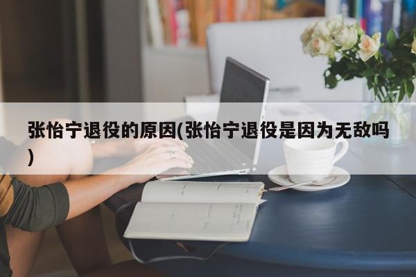 张怡宁退役的原因(张怡宁退役是因为无敌吗)