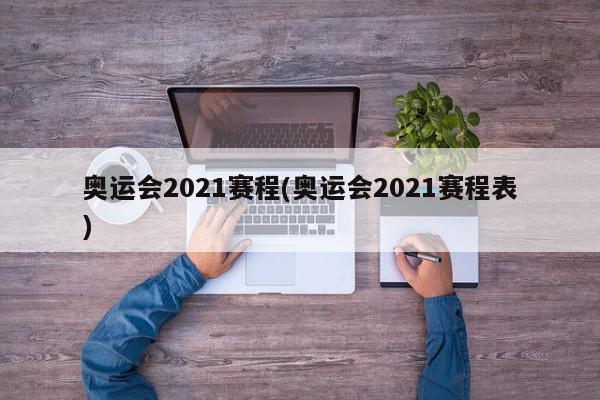 奥运会2021赛程(奥运会2021赛程表)