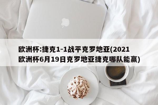 欧洲杯:捷克1-1战平克罗地亚(2021欧洲杯6月19日克罗地亚捷克哪队能赢)