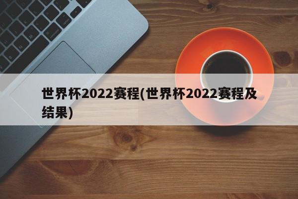 世界杯2022赛程(世界杯2022赛程及结果)