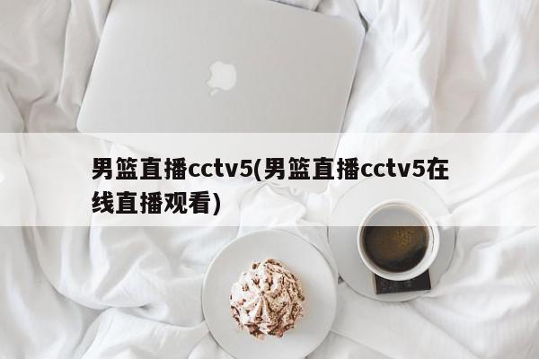 男篮直播cctv5(男篮直播cctv5在线直播观看)