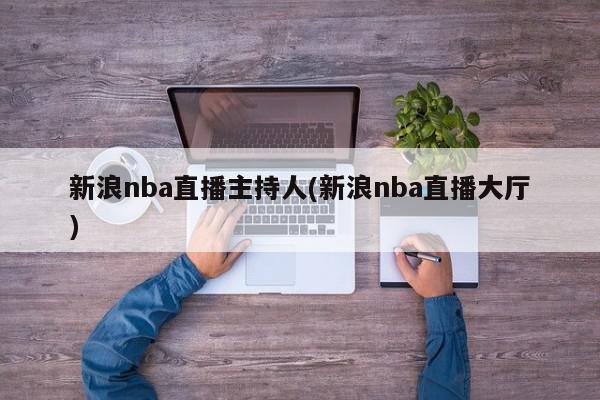 新浪nba直播主持人(新浪nba直播大厅)