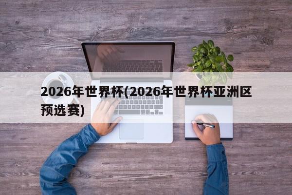 2026年世界杯(2026年世界杯亚洲区预选赛)