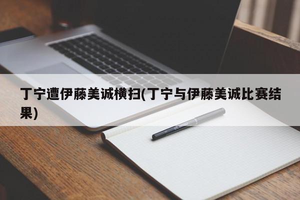 丁宁遭伊藤美诚横扫(丁宁与伊藤美诚比赛结果)