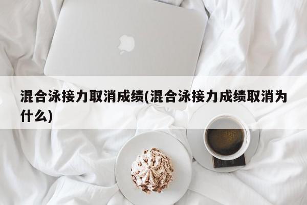 混合泳接力取消成绩(混合泳接力成绩取消为什么)