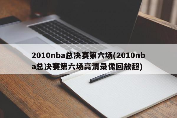 2010nba总决赛第六场(2010nba总决赛第六场高清录像回放超)