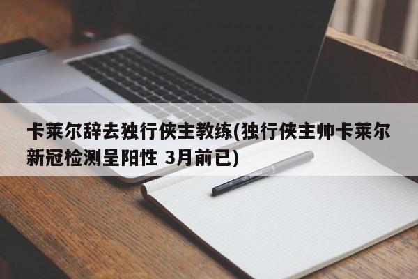 卡莱尔辞去独行侠主教练(独行侠主帅卡莱尔新冠检测呈阳性 3月前已)