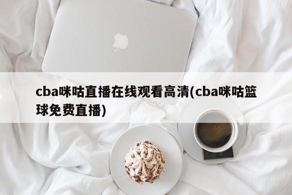 cba咪咕直播在线观看高清(cba咪咕篮球免费直播)