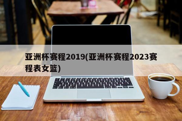 亚洲杯赛程2019(亚洲杯赛程2023赛程表女篮)