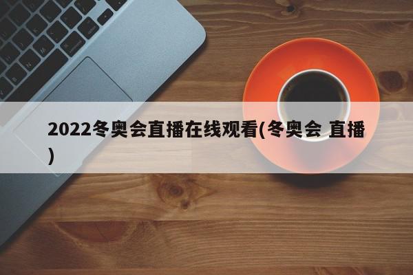 2022冬奥会直播在线观看(冬奥会 直播)