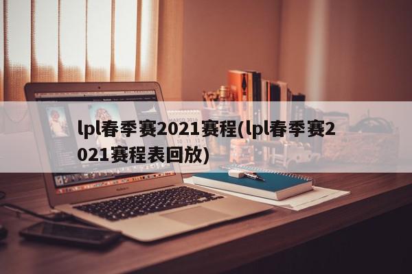 lpl春季赛2021赛程(lpl春季赛2021赛程表回放)