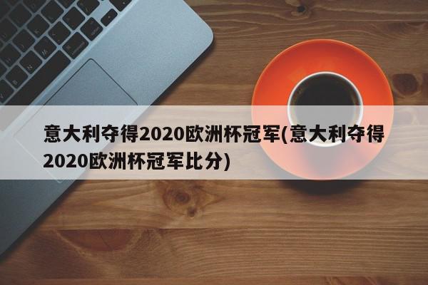 意大利夺得2020欧洲杯冠军(意大利夺得2020欧洲杯冠军比分)