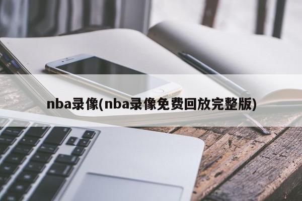 nba录像(nba录像免费回放完整版)