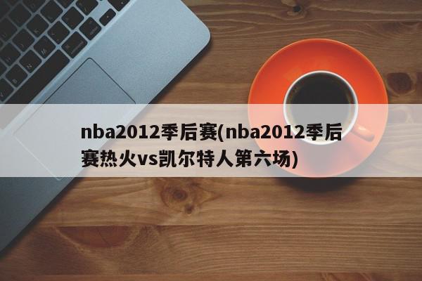 nba2012季后赛(nba2012季后赛热火vs凯尔特人第六场)