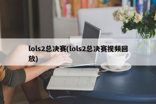 lols2总决赛(lols2总决赛视频回放)