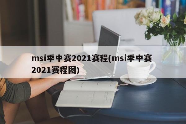 msi季中赛2021赛程(msi季中赛 2021赛程图)