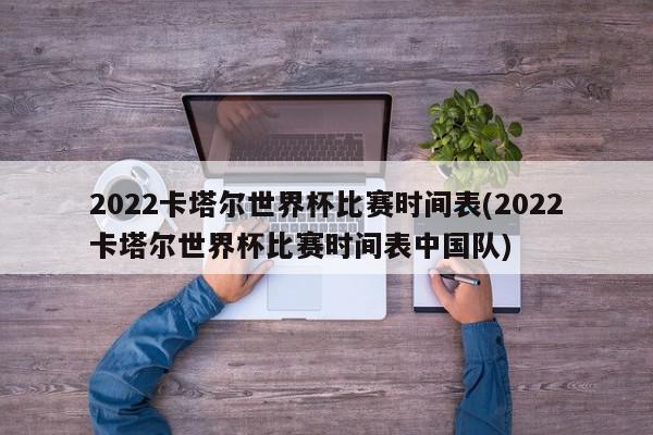 2022卡塔尔世界杯比赛时间表(2022卡塔尔世界杯比赛时间表中国队)