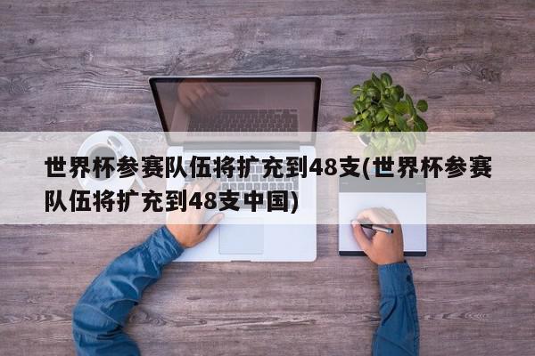 世界杯参赛队伍将扩充到48支(世界杯参赛队伍将扩充到48支中国)