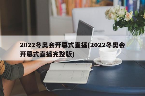 2022冬奥会开幕式直播(2022冬奥会开幕式直播完整版)