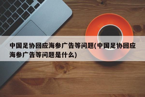 中国足协回应海参广告等问题(中国足协回应海参广告等问题是什么)